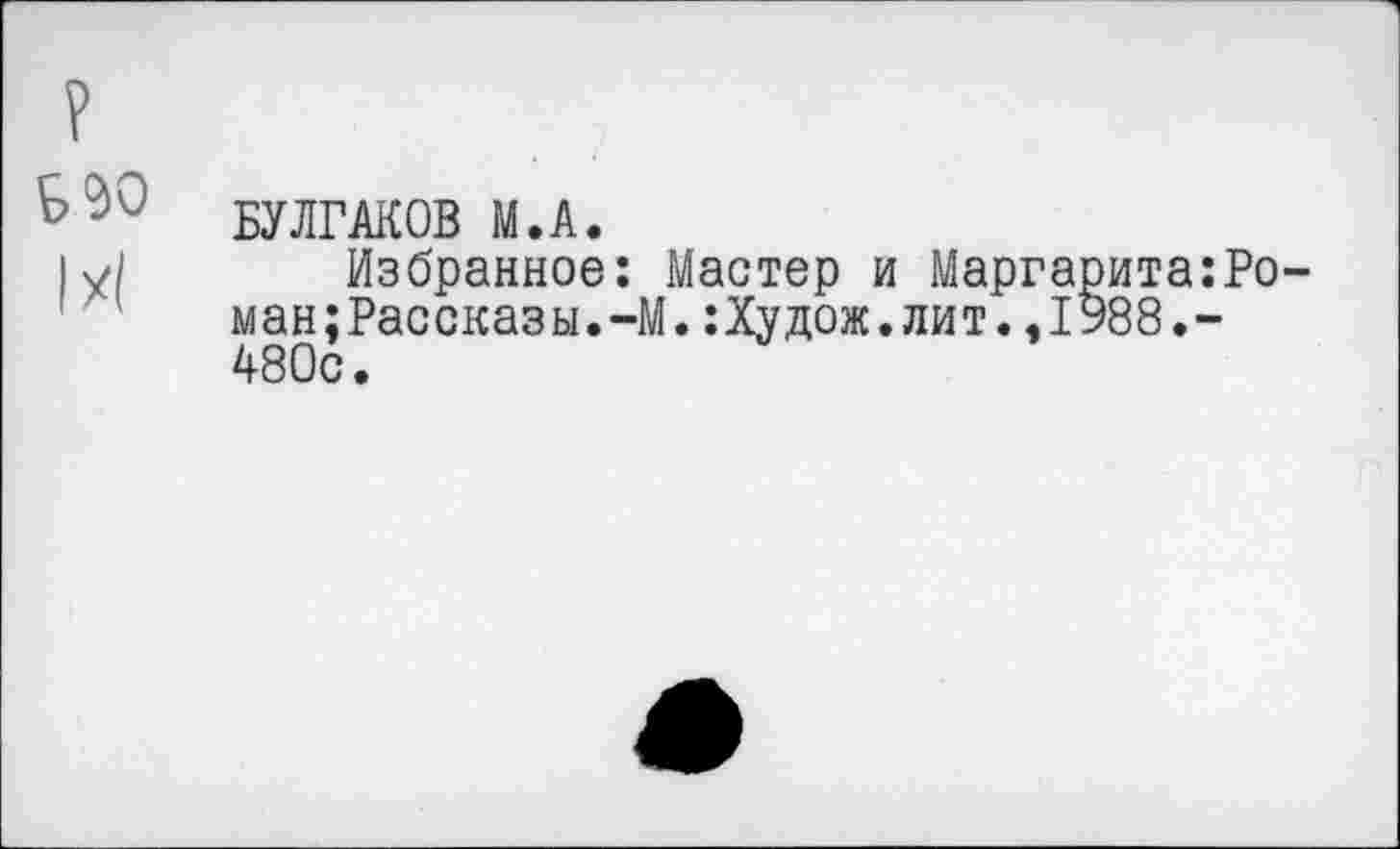 ﻿?
Б ею 1x1
БУЛГАКОВ М.А.
Избранное: Мастер и Маргарита:Ро-ман;Рассказы.-М.:Худож.лит.,1988.-480с.